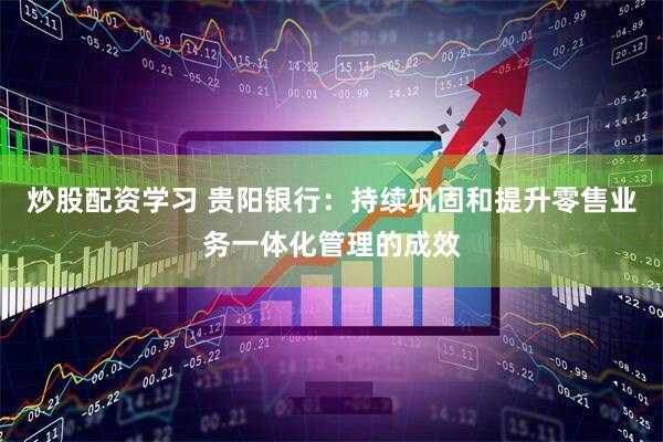 炒股配资学习 贵阳银行：持续巩固和提升零售业务一体化管理的成效