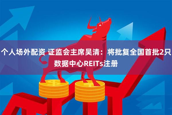 个人场外配资 证监会主席吴清：将批复全国首批2只数据中心REITs注册