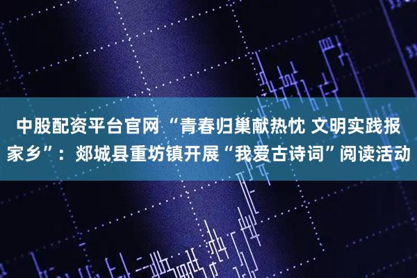 中股配资平台官网 “青春归巢献热忱 文明实践报家乡”：郯城县重坊镇开展“我爱古诗词”阅读活动