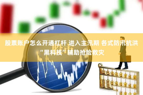 股票账户怎么开通杠杆 进入主汛期 各式防汛抗洪“黑科技”辅助抢险救灾
