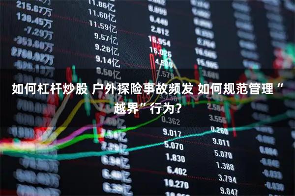 如何杠杆炒股 户外探险事故频发 如何规范管理“越界”行为？