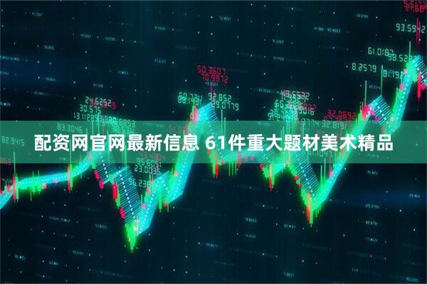 配资网官网最新信息 61件重大题材美术精品