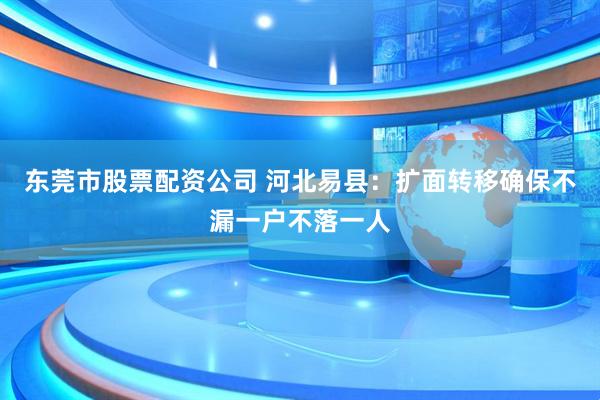 东莞市股票配资公司 河北易县：扩面转移确保不漏一户不落一人