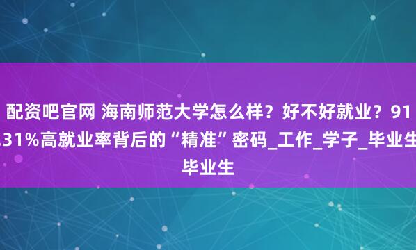 配资吧官网 海南师范大学怎么样？好不好就业？91.31%高就业率背后的“精准”密码_工作_学子_毕业生