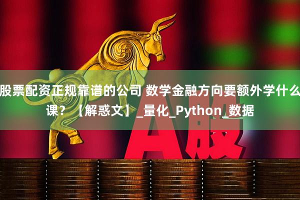股票配资正规靠谱的公司 数学金融方向要额外学什么课？【解惑文】_量化_Python_数据