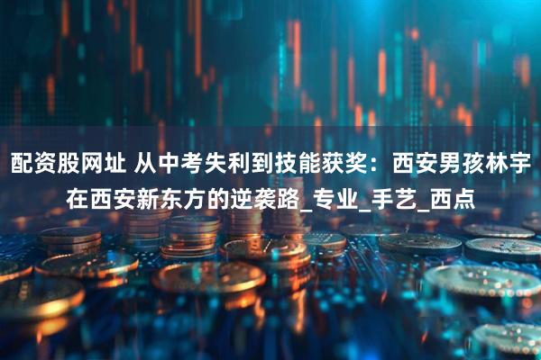 配资股网址 从中考失利到技能获奖：西安男孩林宇在西安新东方的逆袭路_专业_手艺_西点