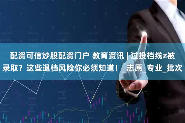 配资可信炒股配资门户 教育资讯 | 过投档线≠被录取？这些退档风险你必须知道！_志愿_专业_批次