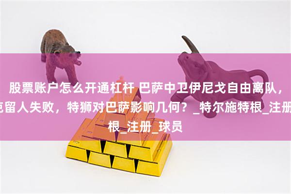 股票账户怎么开通杠杆 巴萨中卫伊尼戈自由离队,弗里克留人失败,特狮对巴萨影响几何?_特尔施特根_注册_球员