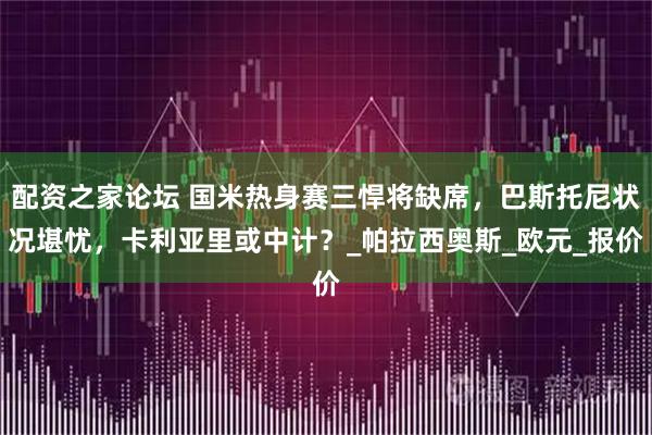 配资之家论坛 国米热身赛三悍将缺席，巴斯托尼状况堪忧，卡利亚里或中计？_帕拉西奥斯_欧元_报价