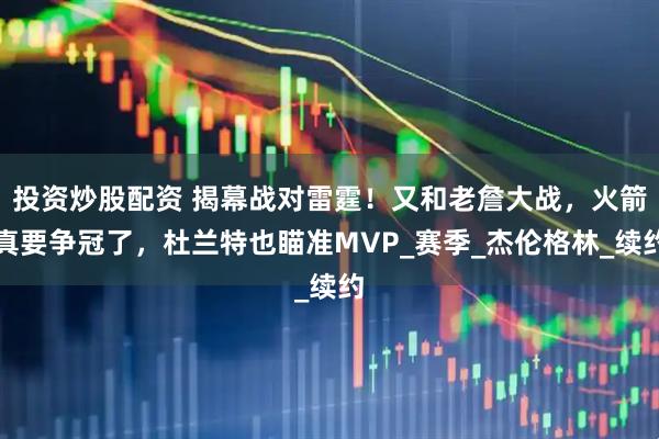 投资炒股配资 揭幕战对雷霆！又和老詹大战，火箭真要争冠了，杜兰特也瞄准MVP_赛季_杰伦格林_续约