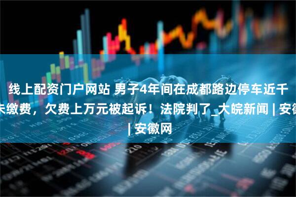 线上配资门户网站 男子4年间在成都路边停车近千次未缴费，欠费上万元被起诉！法院判了_大皖新闻 | 安徽网