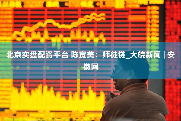 北京实盘配资平台 陈宽美：师徒链_大皖新闻 | 安徽网