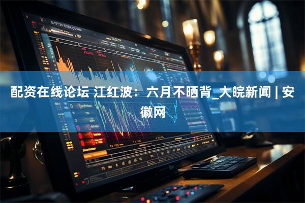 配资在线论坛 江红波：六月不晒背_大皖新闻 | 安徽网