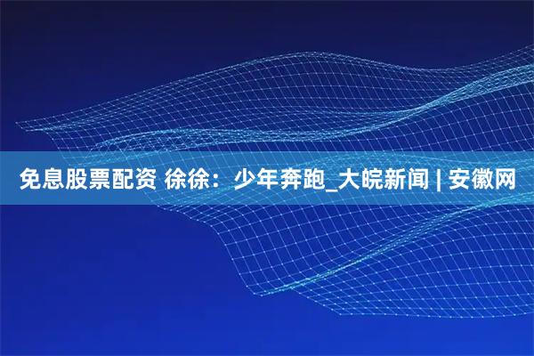免息股票配资 徐徐：少年奔跑_大皖新闻 | 安徽网