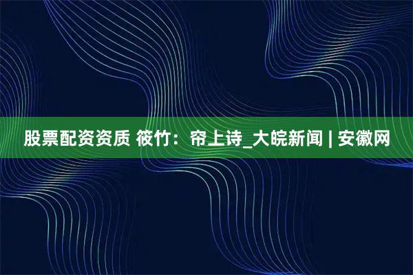 股票配资资质 筱竹：帘上诗_大皖新闻 | 安徽网