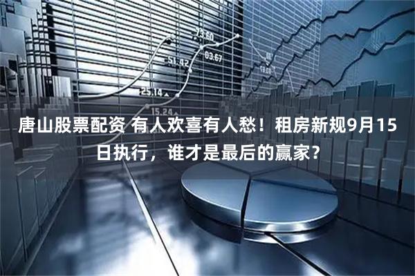 唐山股票配资 有人欢喜有人愁！租房新规9月15日执行，谁才是最后的赢家？