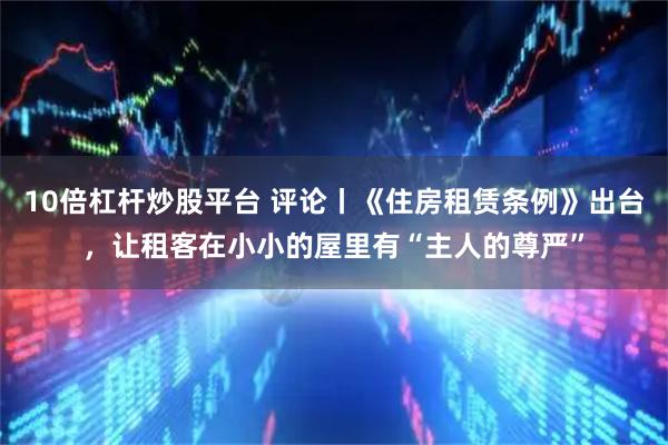 10倍杠杆炒股平台 评论丨《住房租赁条例》出台，让租客在小小的屋里有“主人的尊严”