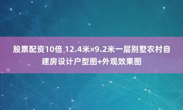 股票配资10倍 12.4米×9.2米一层别墅农村自建房设计户型图+外观效果图