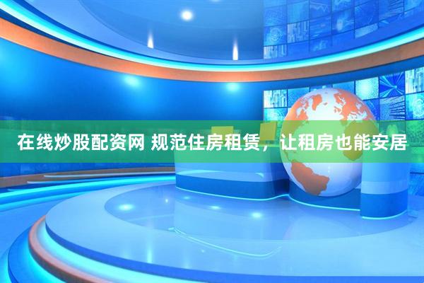 在线炒股配资网 规范住房租赁，让租房也能安居