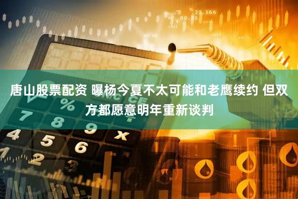 唐山股票配资 曝杨今夏不太可能和老鹰续约 但双方都愿意明年重新谈判