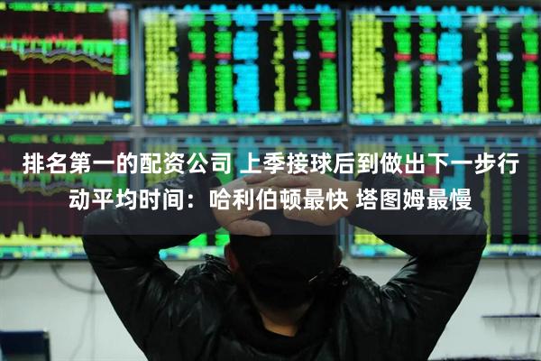 排名第一的配资公司 上季接球后到做出下一步行动平均时间：哈利伯顿最快 塔图姆最慢