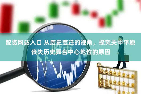 配资网站入口 从历史变迁的视角，探究关中平原丧失历史舞台中心地位的原因