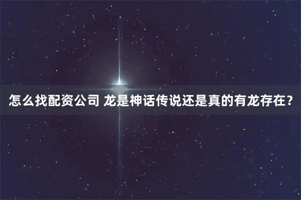 怎么找配资公司 龙是神话传说还是真的有龙存在？