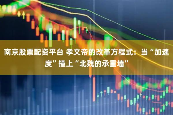 南京股票配资平台 孝文帝的改革方程式：当“加速度”撞上“北魏的承重墙”