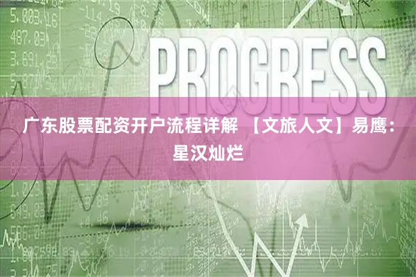广东股票配资开户流程详解 【文旅人文】易鹰：星汉灿烂