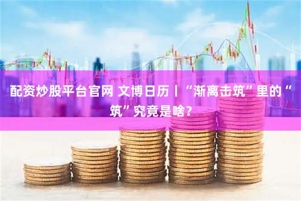 配资炒股平台官网 文博日历丨“渐离击筑”里的“筑”究竟是啥？