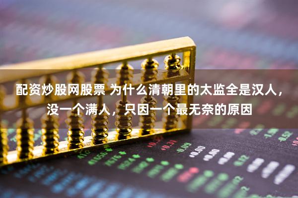 配资炒股网股票 为什么清朝里的太监全是汉人，没一个满人，只因一个最无奈的原因