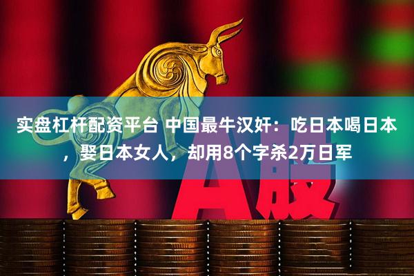 实盘杠杆配资平台 中国最牛汉奸：吃日本喝日本，娶日本女人，却用8个字杀2万日军