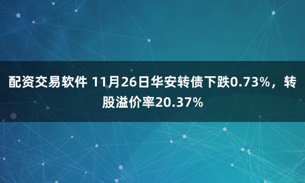 配资交易软件 11月26日华安转债下跌0.73%,转股溢价率20.37%