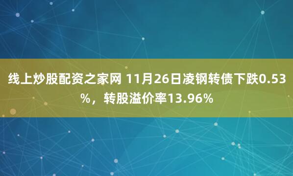 线上炒股配资之家网 11月26日凌钢转债下跌0.53%,转股溢价率13.96%