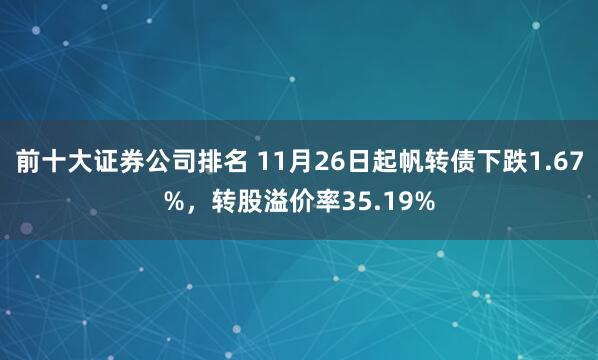 前十大证券公司排名 11月26日起帆转债下跌1.67%,转股溢价率35.19%