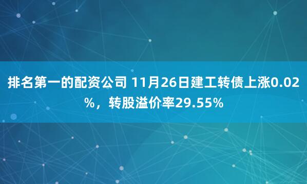 排名第一的配资公司 11月26日建工转债上涨0.02%,转股溢价率29.55%
