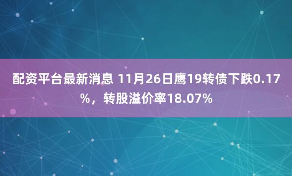 配资平台最新消息 11月26日鹰19转债下跌0.17%,转股溢价率18.07%