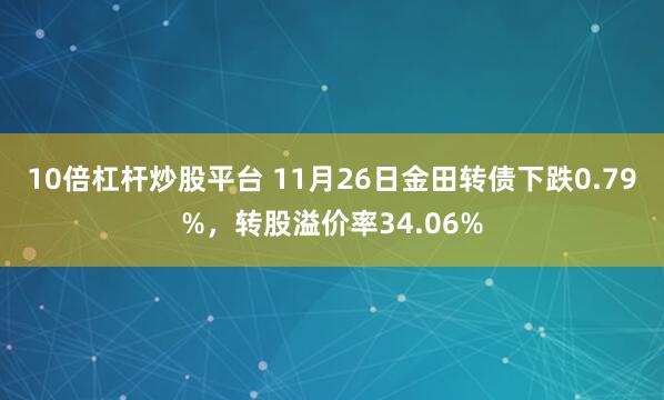 10倍杠杆炒股平台 11月26日金田转债下跌0.79%,转股溢价率34.06%
