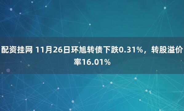 配资挂网 11月26日环旭转债下跌0.31%,转股溢价率16.01%