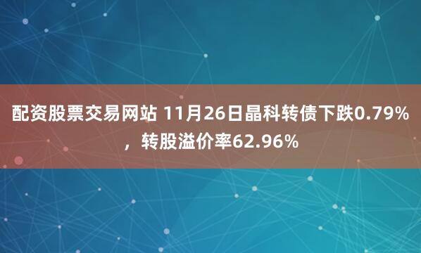 配资股票交易网站 11月26日晶科转债下跌0.79%,转股溢价率62.96%