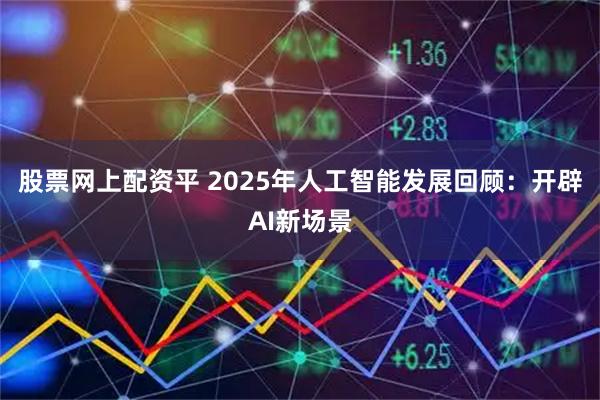 股票网上配资平 2025年人工智能发展回顾：开辟AI新场景