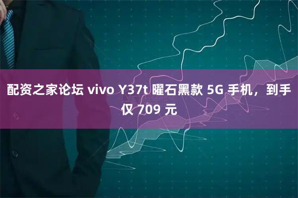 配资之家论坛 vivo Y37t 曜石黑款 5G 手机，到手仅 709 元