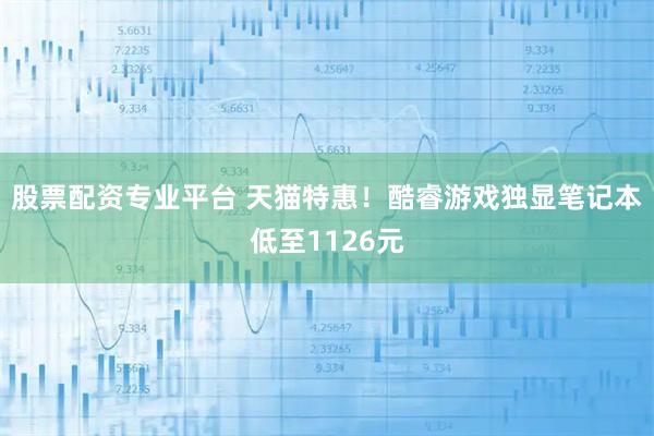 股票配资专业平台 天猫特惠！酷睿游戏独显笔记本低至1126元