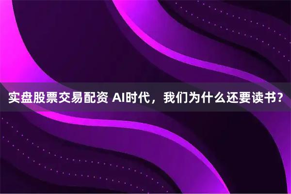 实盘股票交易配资 AI时代，我们为什么还要读书？