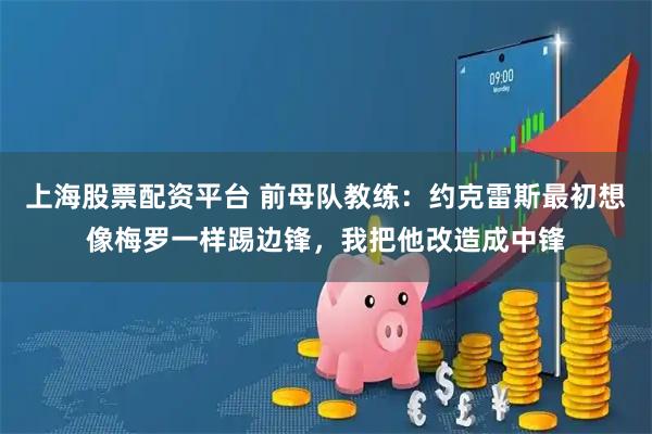 上海股票配资平台 前母队教练：约克雷斯最初想像梅罗一样踢边锋，我把他改造成中锋