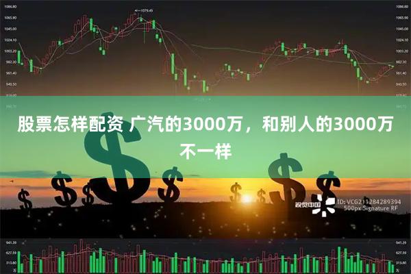 股票怎样配资 广汽的3000万，和别人的3000万不一样